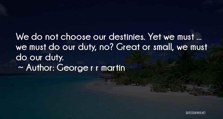 George R R Martin Quotes: We Do Not Choose Our Destinies. Yet We Must ... We Must Do Our Duty, No? Great Or Small, We