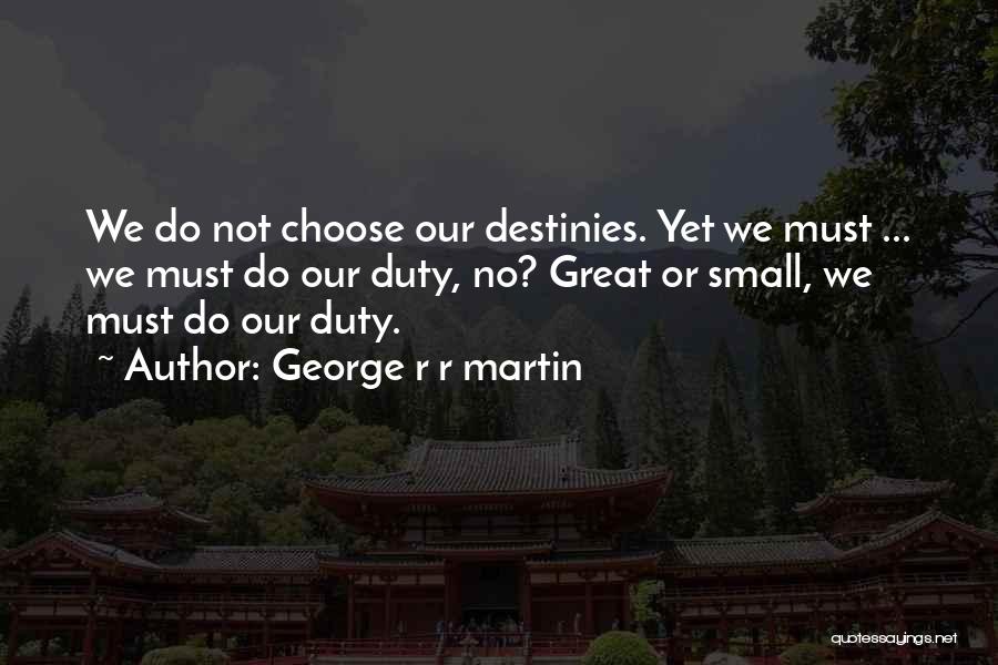 George R R Martin Quotes: We Do Not Choose Our Destinies. Yet We Must ... We Must Do Our Duty, No? Great Or Small, We
