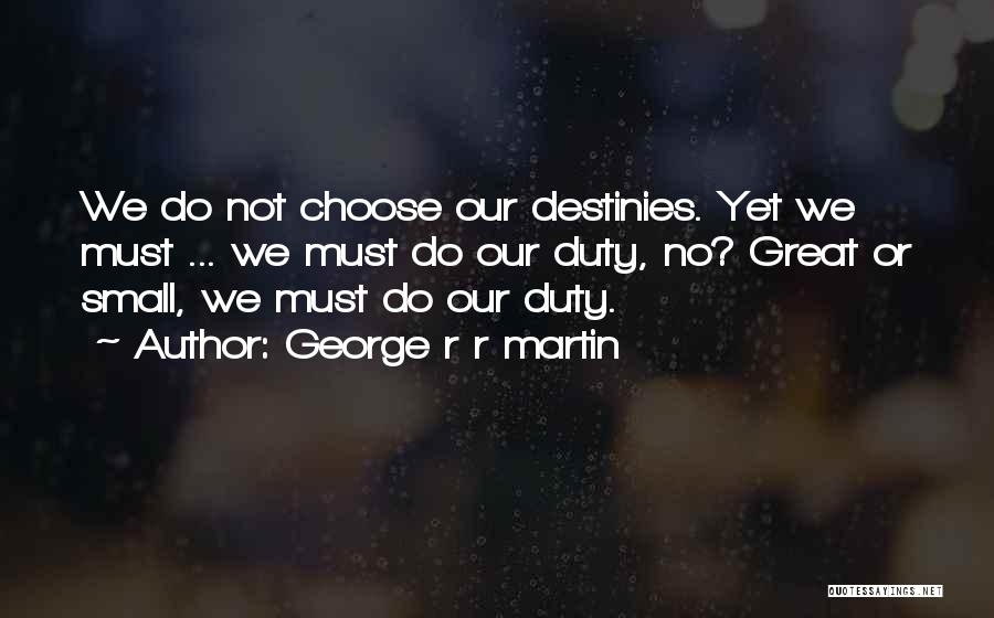 George R R Martin Quotes: We Do Not Choose Our Destinies. Yet We Must ... We Must Do Our Duty, No? Great Or Small, We