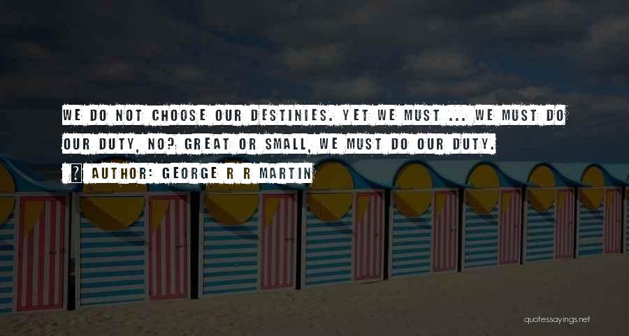 George R R Martin Quotes: We Do Not Choose Our Destinies. Yet We Must ... We Must Do Our Duty, No? Great Or Small, We