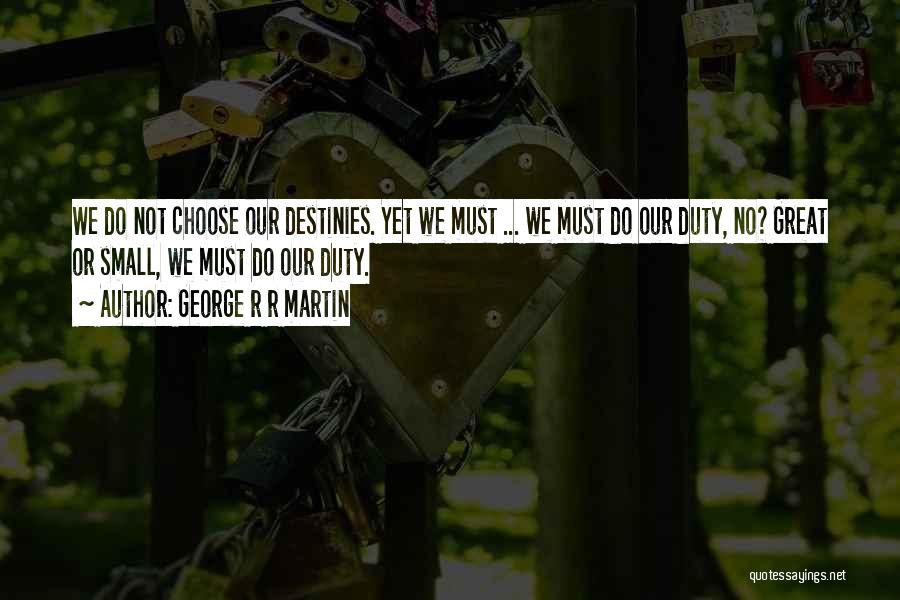 George R R Martin Quotes: We Do Not Choose Our Destinies. Yet We Must ... We Must Do Our Duty, No? Great Or Small, We