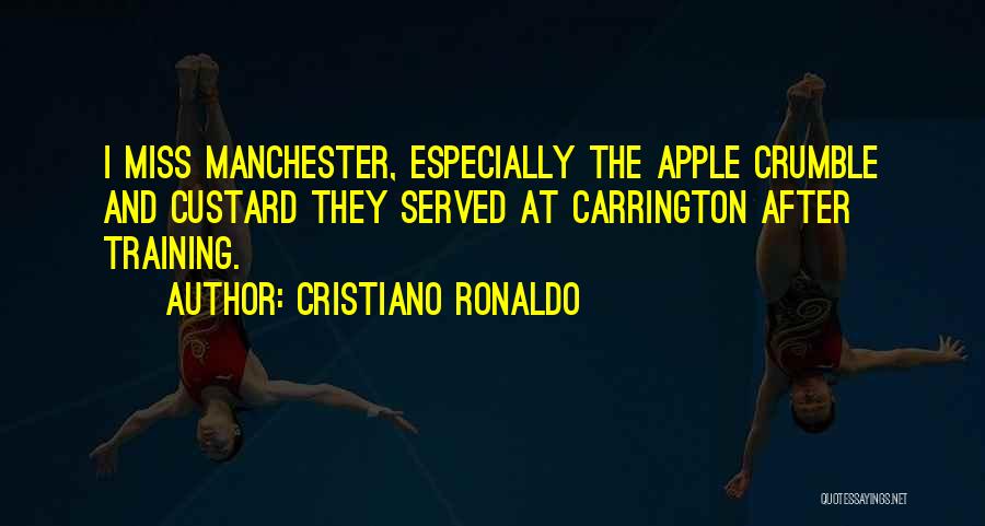 Cristiano Ronaldo Quotes: I Miss Manchester, Especially The Apple Crumble And Custard They Served At Carrington After Training.