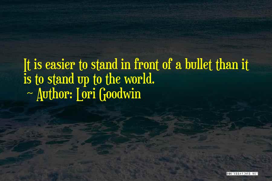 Lori Goodwin Quotes: It Is Easier To Stand In Front Of A Bullet Than It Is To Stand Up To The World.