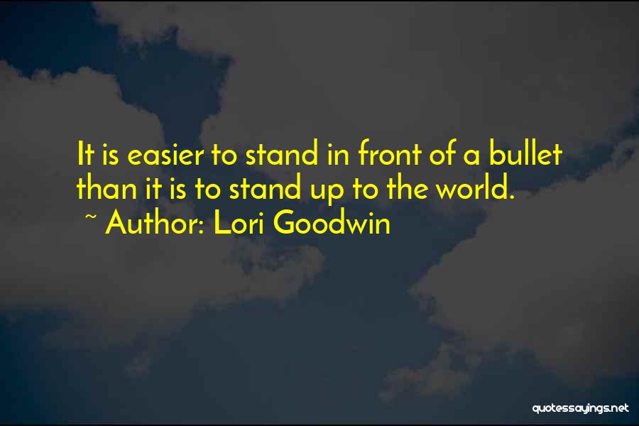 Lori Goodwin Quotes: It Is Easier To Stand In Front Of A Bullet Than It Is To Stand Up To The World.