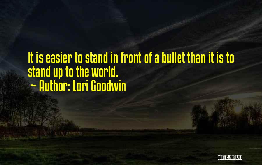 Lori Goodwin Quotes: It Is Easier To Stand In Front Of A Bullet Than It Is To Stand Up To The World.