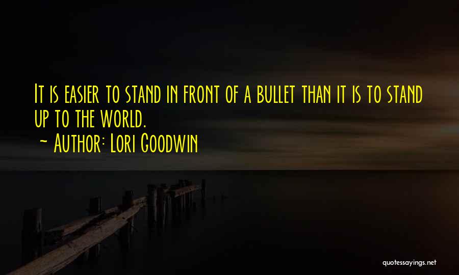 Lori Goodwin Quotes: It Is Easier To Stand In Front Of A Bullet Than It Is To Stand Up To The World.