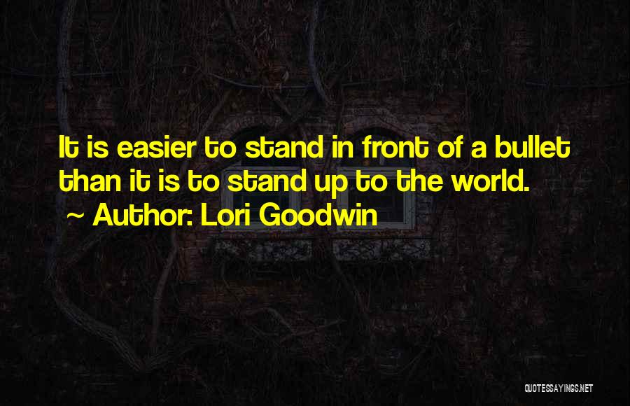 Lori Goodwin Quotes: It Is Easier To Stand In Front Of A Bullet Than It Is To Stand Up To The World.