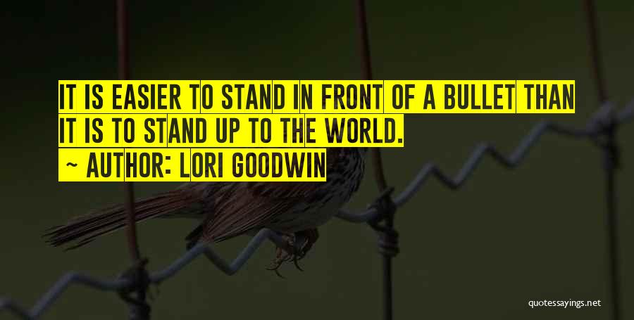 Lori Goodwin Quotes: It Is Easier To Stand In Front Of A Bullet Than It Is To Stand Up To The World.