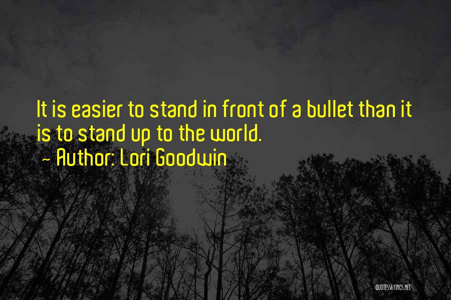 Lori Goodwin Quotes: It Is Easier To Stand In Front Of A Bullet Than It Is To Stand Up To The World.