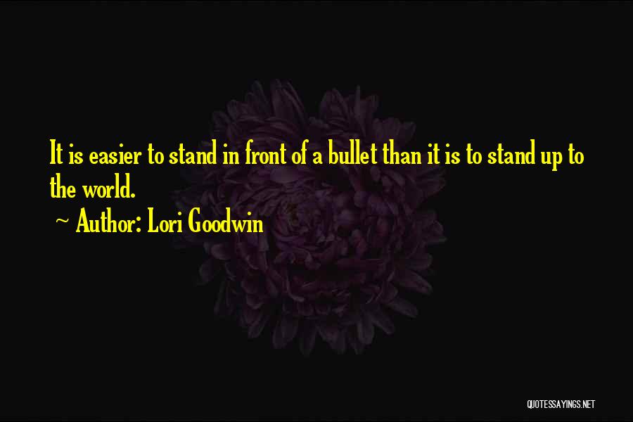 Lori Goodwin Quotes: It Is Easier To Stand In Front Of A Bullet Than It Is To Stand Up To The World.