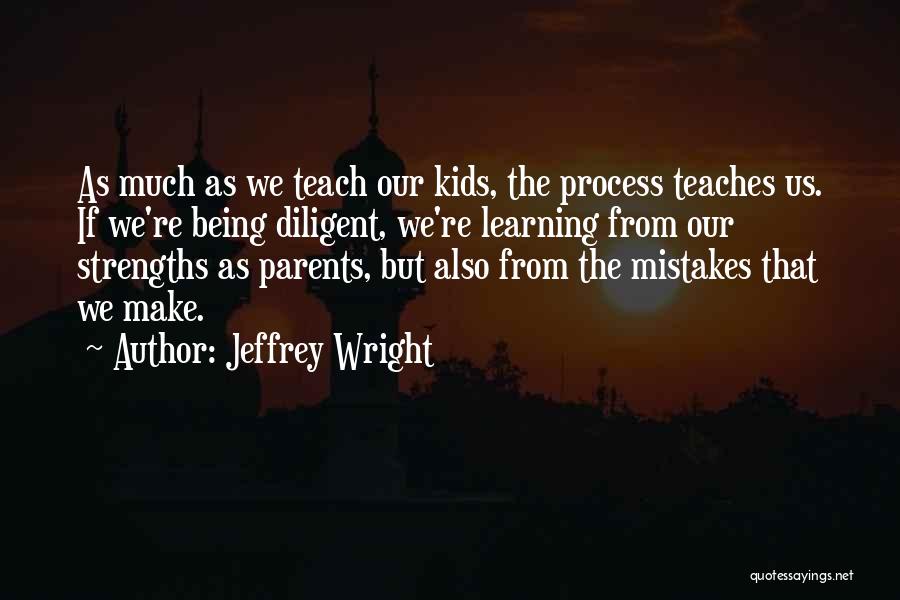 Jeffrey Wright Quotes: As Much As We Teach Our Kids, The Process Teaches Us. If We're Being Diligent, We're Learning From Our Strengths