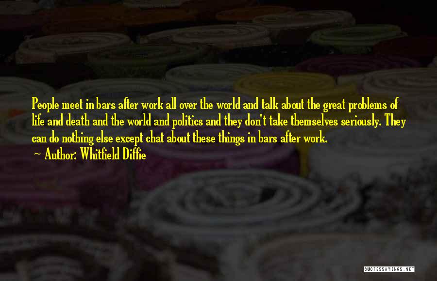 Whitfield Diffie Quotes: People Meet In Bars After Work All Over The World And Talk About The Great Problems Of Life And Death