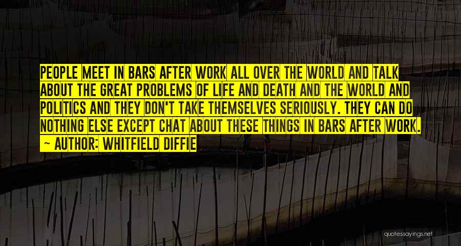 Whitfield Diffie Quotes: People Meet In Bars After Work All Over The World And Talk About The Great Problems Of Life And Death