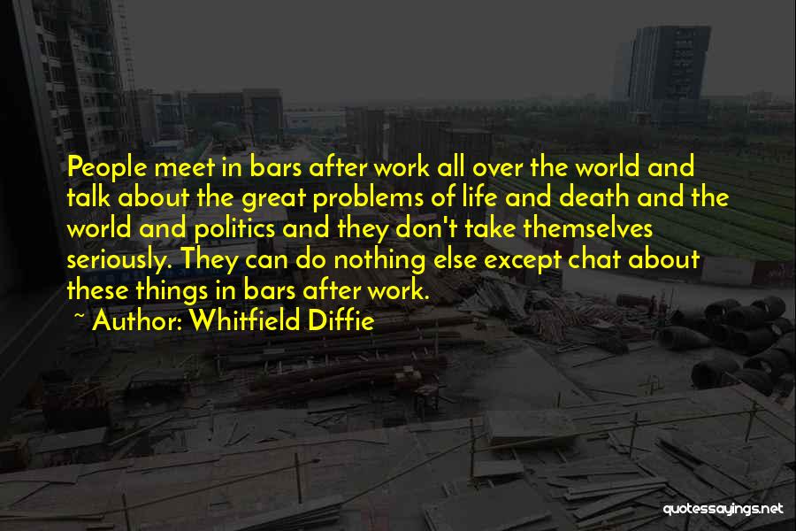 Whitfield Diffie Quotes: People Meet In Bars After Work All Over The World And Talk About The Great Problems Of Life And Death