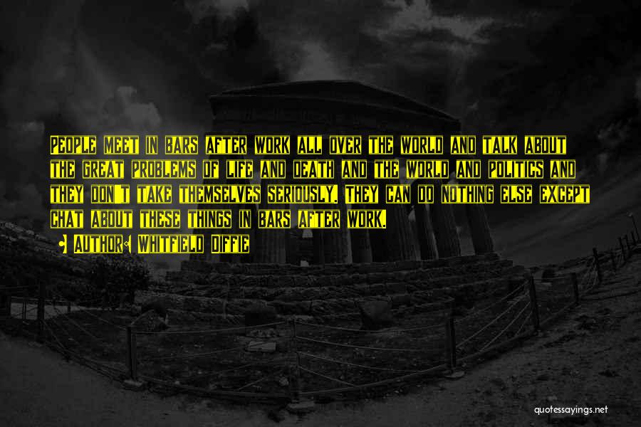 Whitfield Diffie Quotes: People Meet In Bars After Work All Over The World And Talk About The Great Problems Of Life And Death