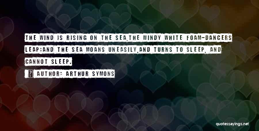 Arthur Symons Quotes: The Wind Is Rising On The Sea,the Windy White Foam-dancers Leap;and The Sea Moans Uneasily,and Turns To Sleep, And Cannot