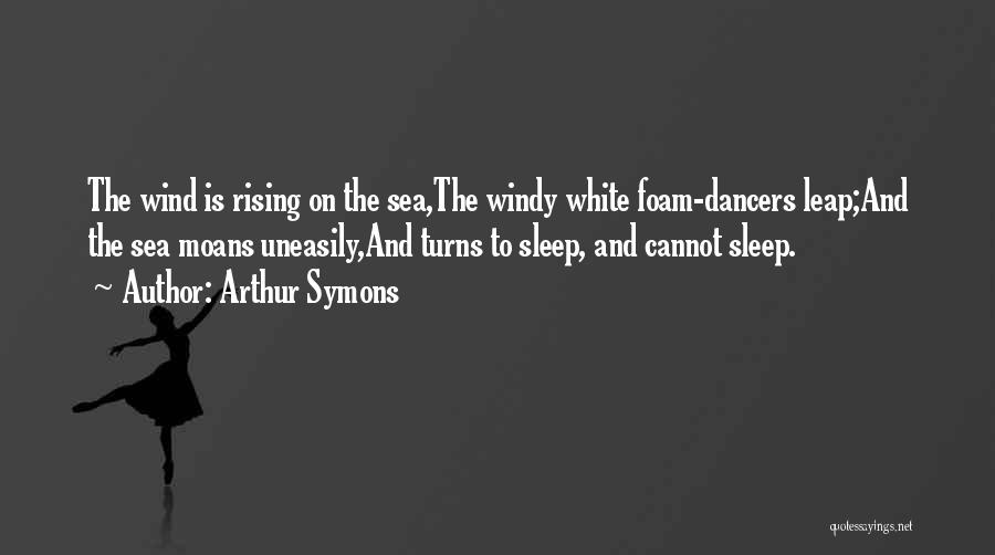 Arthur Symons Quotes: The Wind Is Rising On The Sea,the Windy White Foam-dancers Leap;and The Sea Moans Uneasily,and Turns To Sleep, And Cannot