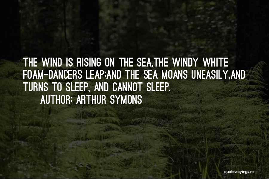 Arthur Symons Quotes: The Wind Is Rising On The Sea,the Windy White Foam-dancers Leap;and The Sea Moans Uneasily,and Turns To Sleep, And Cannot