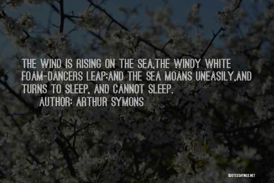 Arthur Symons Quotes: The Wind Is Rising On The Sea,the Windy White Foam-dancers Leap;and The Sea Moans Uneasily,and Turns To Sleep, And Cannot