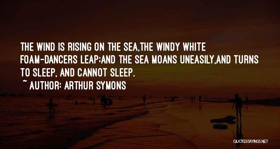 Arthur Symons Quotes: The Wind Is Rising On The Sea,the Windy White Foam-dancers Leap;and The Sea Moans Uneasily,and Turns To Sleep, And Cannot