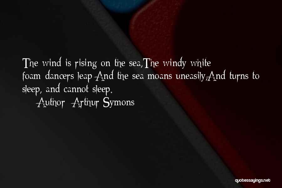 Arthur Symons Quotes: The Wind Is Rising On The Sea,the Windy White Foam-dancers Leap;and The Sea Moans Uneasily,and Turns To Sleep, And Cannot