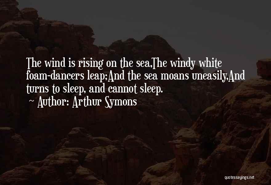 Arthur Symons Quotes: The Wind Is Rising On The Sea,the Windy White Foam-dancers Leap;and The Sea Moans Uneasily,and Turns To Sleep, And Cannot