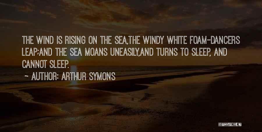 Arthur Symons Quotes: The Wind Is Rising On The Sea,the Windy White Foam-dancers Leap;and The Sea Moans Uneasily,and Turns To Sleep, And Cannot