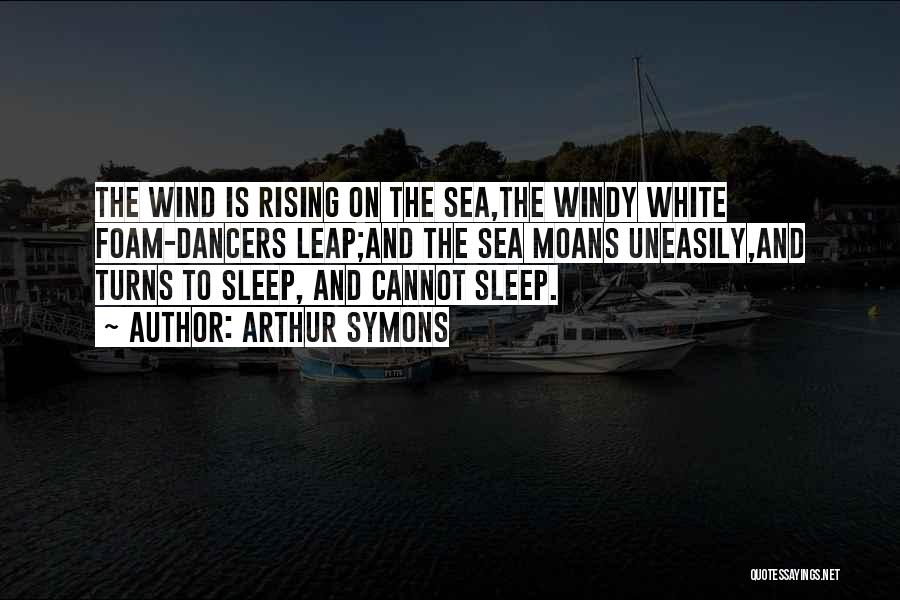 Arthur Symons Quotes: The Wind Is Rising On The Sea,the Windy White Foam-dancers Leap;and The Sea Moans Uneasily,and Turns To Sleep, And Cannot