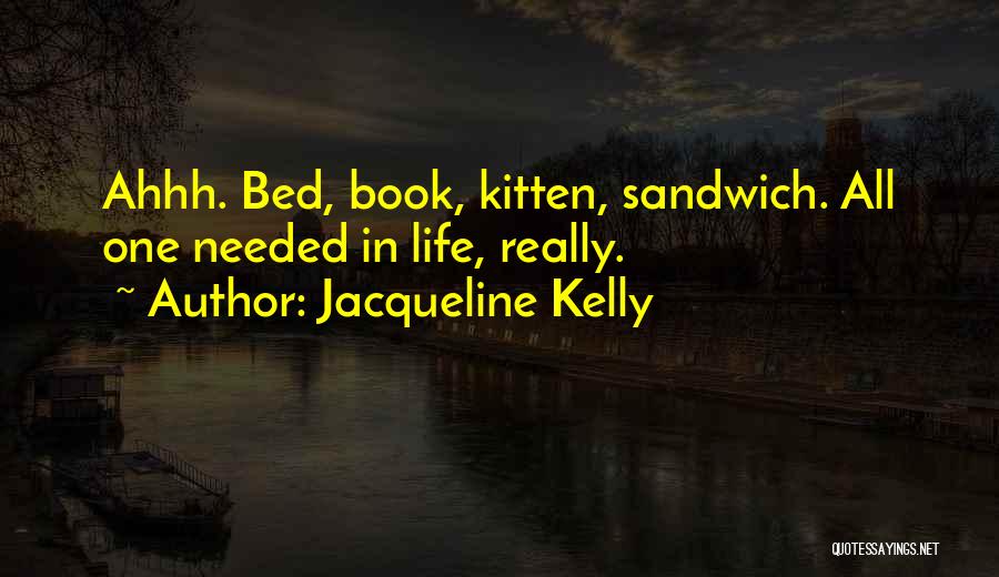 Jacqueline Kelly Quotes: Ahhh. Bed, Book, Kitten, Sandwich. All One Needed In Life, Really.