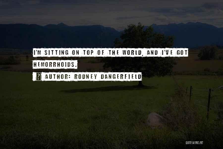 Rodney Dangerfield Quotes: I'm Sitting On Top Of The World, And I've Got Hemorrhoids.