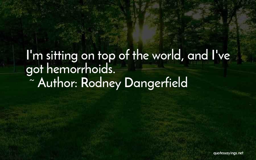Rodney Dangerfield Quotes: I'm Sitting On Top Of The World, And I've Got Hemorrhoids.