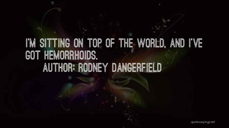 Rodney Dangerfield Quotes: I'm Sitting On Top Of The World, And I've Got Hemorrhoids.