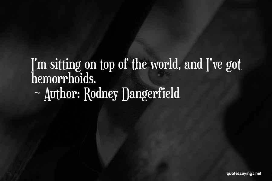 Rodney Dangerfield Quotes: I'm Sitting On Top Of The World, And I've Got Hemorrhoids.