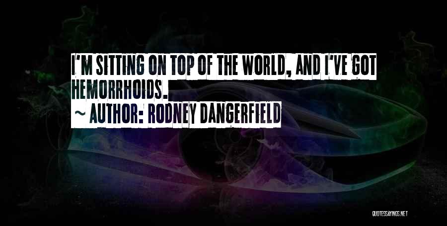 Rodney Dangerfield Quotes: I'm Sitting On Top Of The World, And I've Got Hemorrhoids.