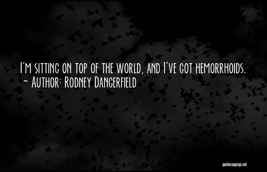 Rodney Dangerfield Quotes: I'm Sitting On Top Of The World, And I've Got Hemorrhoids.