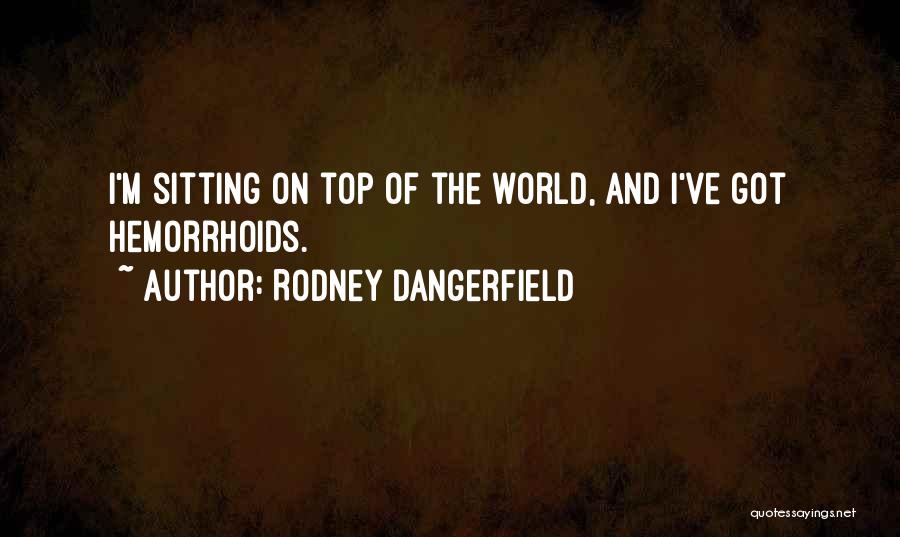 Rodney Dangerfield Quotes: I'm Sitting On Top Of The World, And I've Got Hemorrhoids.