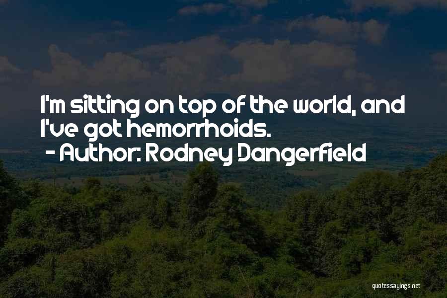 Rodney Dangerfield Quotes: I'm Sitting On Top Of The World, And I've Got Hemorrhoids.