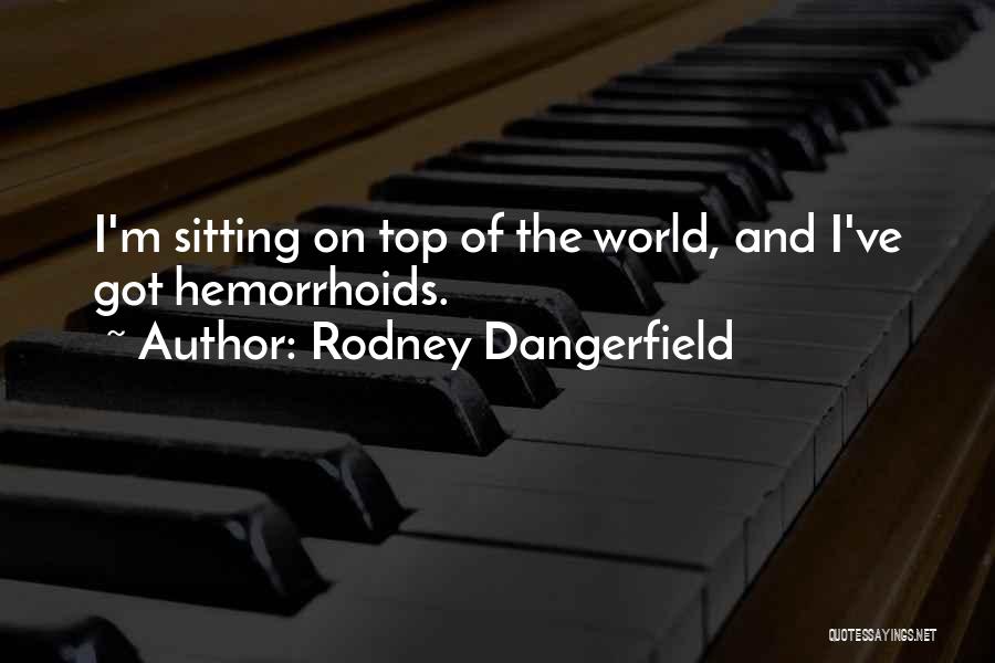 Rodney Dangerfield Quotes: I'm Sitting On Top Of The World, And I've Got Hemorrhoids.