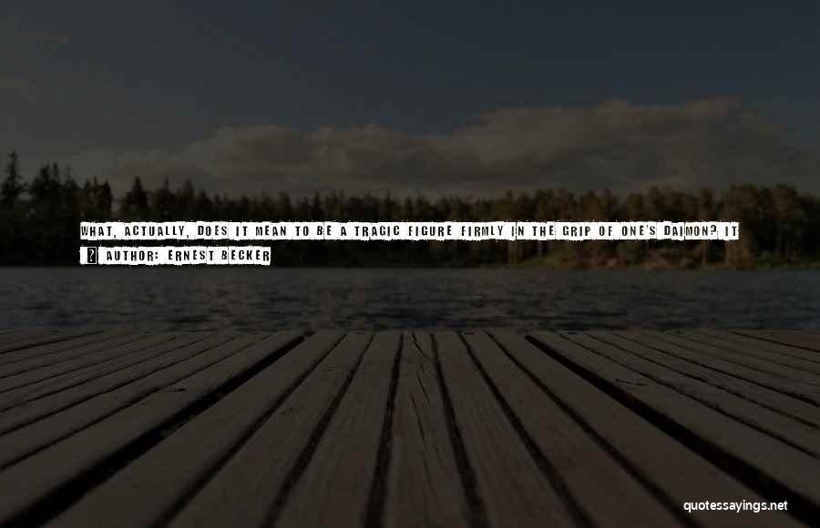 Ernest Becker Quotes: What, Actually, Does It Mean To Be A Tragic Figure Firmly In The Grip Of One's Daimon? It Means To