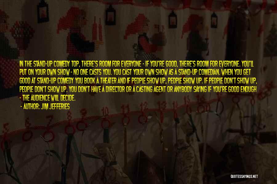 Jim Jefferies Quotes: In The Stand-up Comedy Top, There's Room For Everyone - If You're Good, There's Room For Everyone. You'll Put On