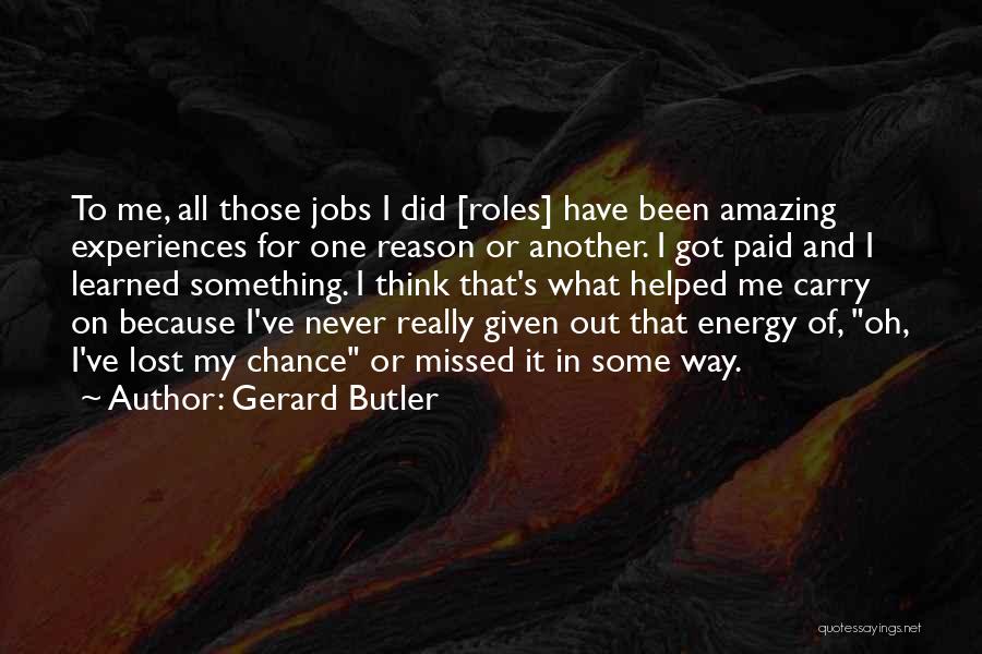 Gerard Butler Quotes: To Me, All Those Jobs I Did [roles] Have Been Amazing Experiences For One Reason Or Another. I Got Paid