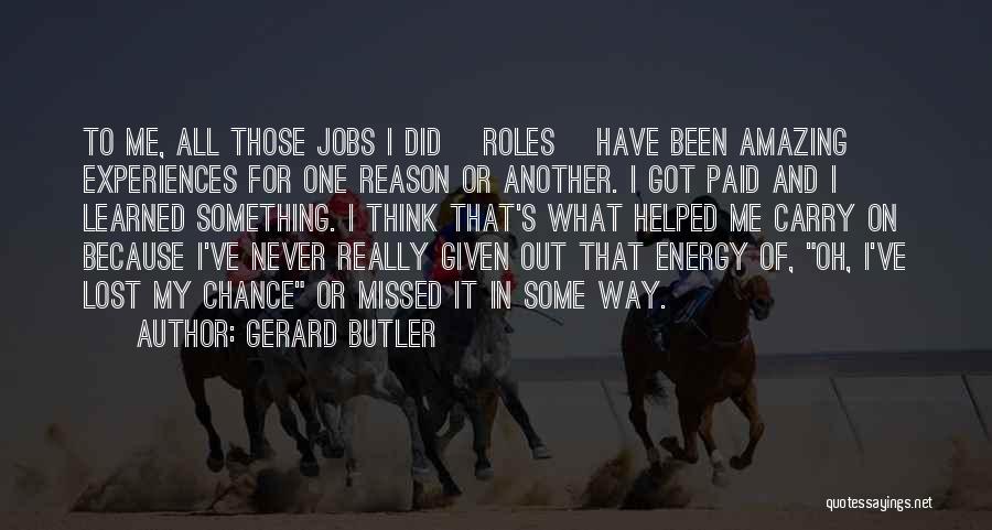 Gerard Butler Quotes: To Me, All Those Jobs I Did [roles] Have Been Amazing Experiences For One Reason Or Another. I Got Paid