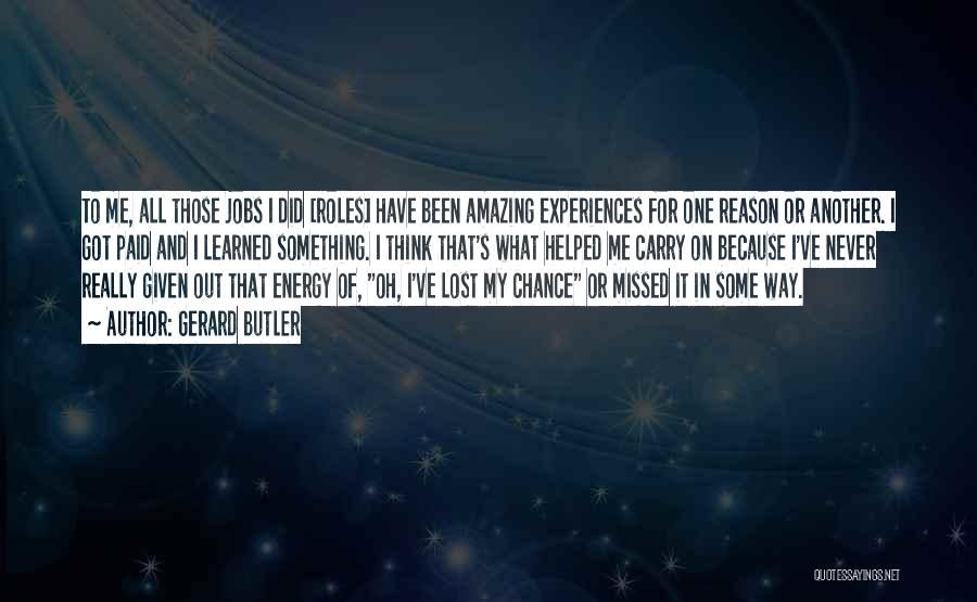 Gerard Butler Quotes: To Me, All Those Jobs I Did [roles] Have Been Amazing Experiences For One Reason Or Another. I Got Paid