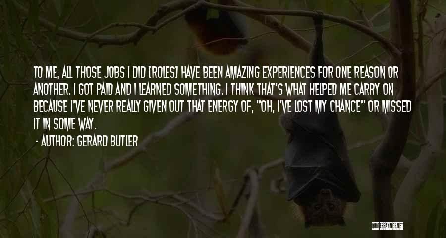 Gerard Butler Quotes: To Me, All Those Jobs I Did [roles] Have Been Amazing Experiences For One Reason Or Another. I Got Paid