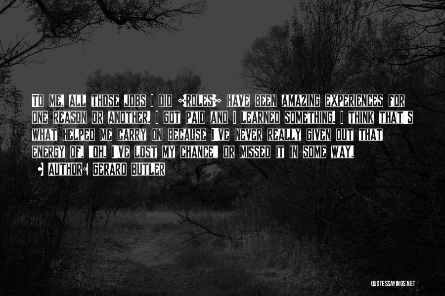 Gerard Butler Quotes: To Me, All Those Jobs I Did [roles] Have Been Amazing Experiences For One Reason Or Another. I Got Paid