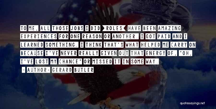 Gerard Butler Quotes: To Me, All Those Jobs I Did [roles] Have Been Amazing Experiences For One Reason Or Another. I Got Paid