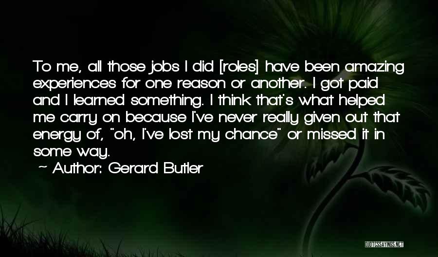 Gerard Butler Quotes: To Me, All Those Jobs I Did [roles] Have Been Amazing Experiences For One Reason Or Another. I Got Paid