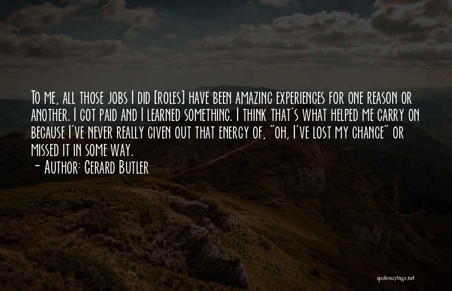 Gerard Butler Quotes: To Me, All Those Jobs I Did [roles] Have Been Amazing Experiences For One Reason Or Another. I Got Paid