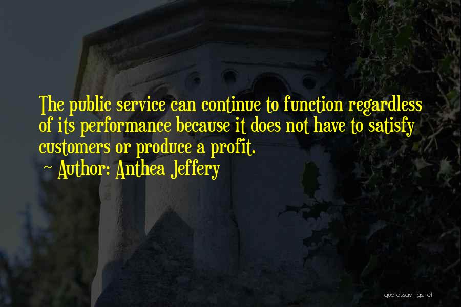 Anthea Jeffery Quotes: The Public Service Can Continue To Function Regardless Of Its Performance Because It Does Not Have To Satisfy Customers Or