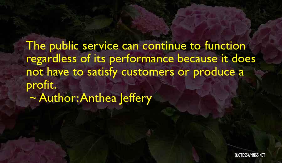 Anthea Jeffery Quotes: The Public Service Can Continue To Function Regardless Of Its Performance Because It Does Not Have To Satisfy Customers Or